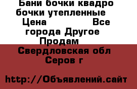 Бани бочки,квадро бочки,утепленные. › Цена ­ 145 000 - Все города Другое » Продам   . Свердловская обл.,Серов г.